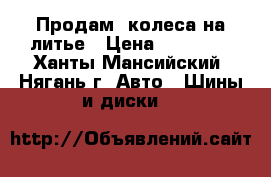 Продам  колеса на литье › Цена ­ 10 000 - Ханты-Мансийский, Нягань г. Авто » Шины и диски   